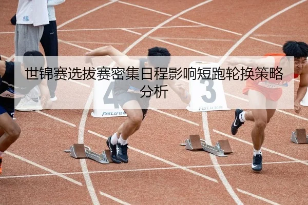 世锦赛选拔赛密集日程影响短跑轮换策略分析